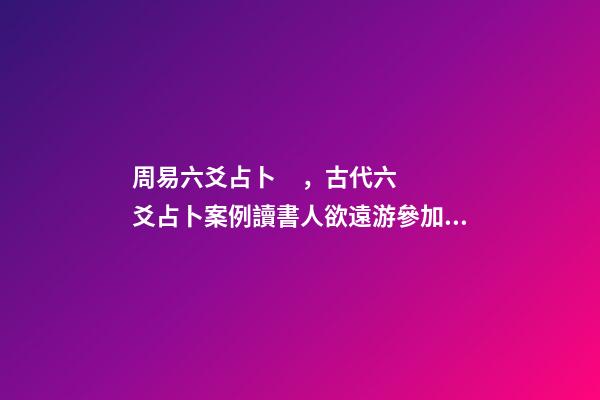 周易六爻占卜，古代六爻占卜案例讀書人欲遠游參加科舉考試-第1張-觀點-玄機派